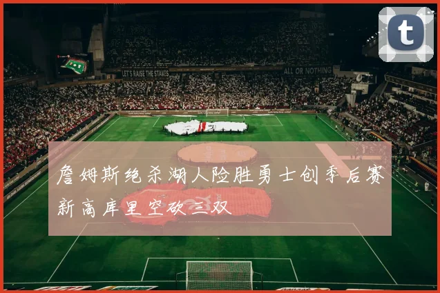 詹姆斯绝杀湖人险胜勇士创季后赛新高库里空砍三双