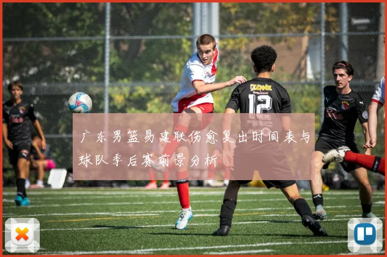广东男篮易建联伤愈复出时间表与球队季后赛前景分析