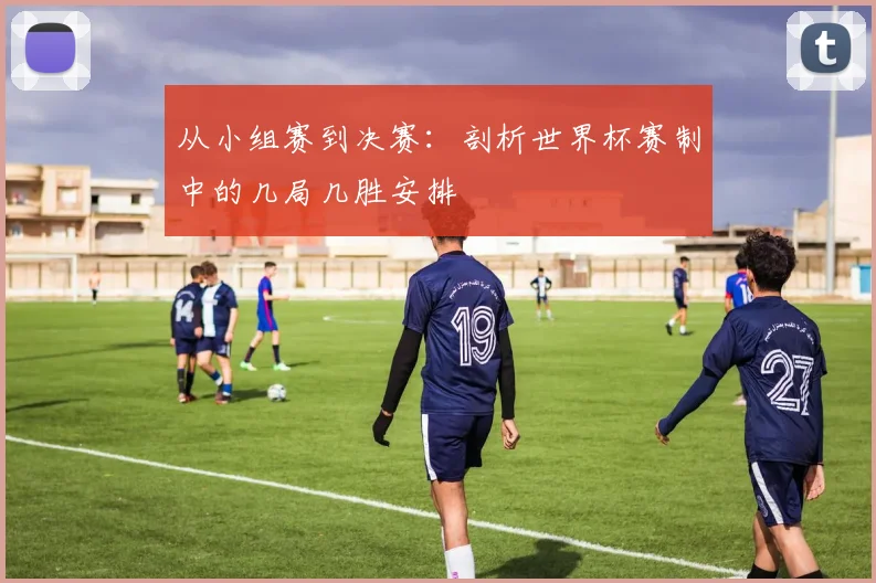 从小组赛到决赛:剖析世界杯赛制中的几局几胜安排