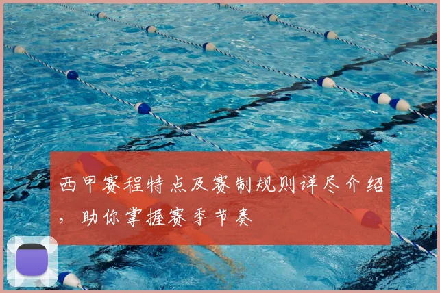 西甲赛程特点及赛制规则详尽介绍，助你掌握赛季节奏