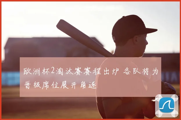 欧洲杯2淘汰赛赛程出炉 各队将为晋级席位展开角逐