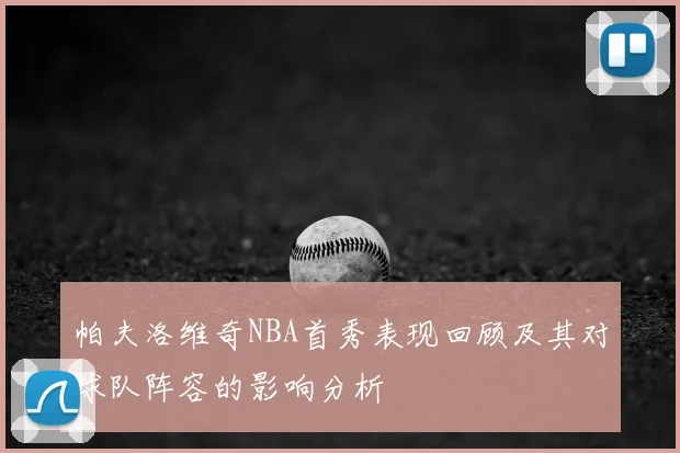 帕夫洛维奇NBA首秀表现回顾及其对球队阵容的影响分析