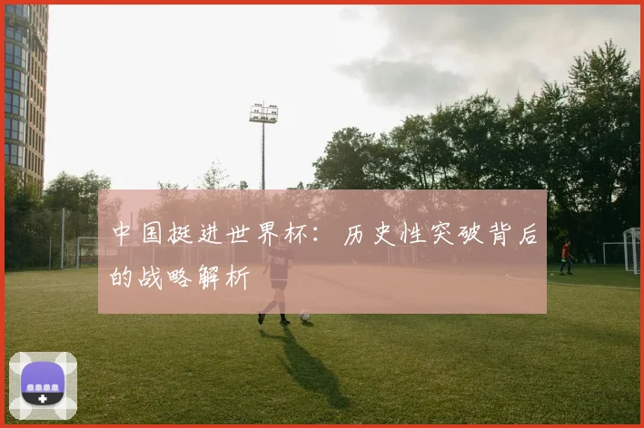中国挺进世界杯：历史性突破背后的战略解析