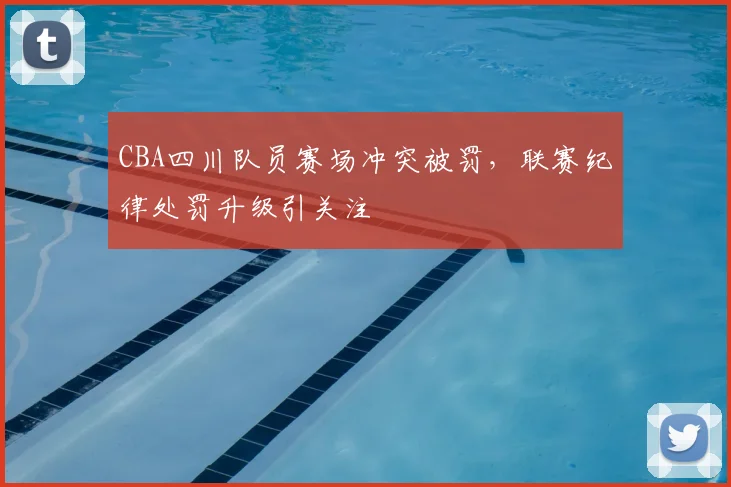 CBA四川队员赛场冲突被罚，联赛纪律处罚升级引关注