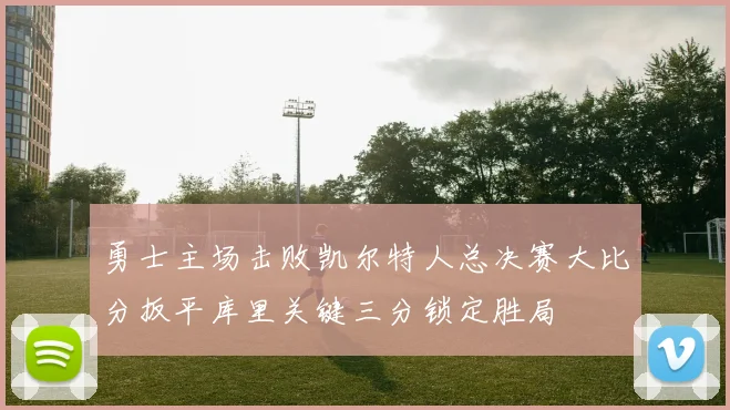 勇士主场击败凯尔特人总决赛大比分扳平库里关键三分锁定胜局