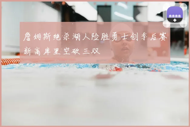 詹姆斯绝杀湖人险胜勇士创季后赛新高库里空砍三双