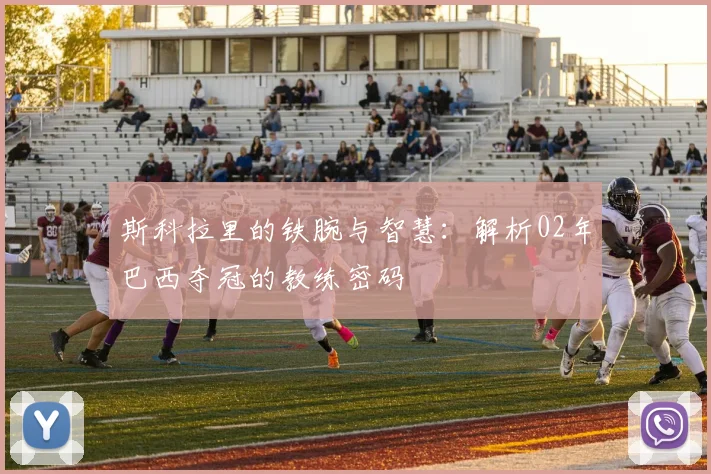 斯科拉里的铁腕与智慧：解析02年巴西夺冠的教练密码