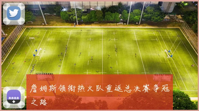 詹姆斯领衔热火队重返总决赛争冠之路