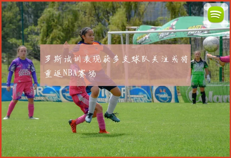 罗斯试训表现获多支球队关注或将重返NBA赛场