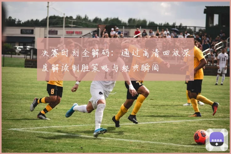决赛时刻全解码:通过高清回放深度解读制胜策略与经典瞬间