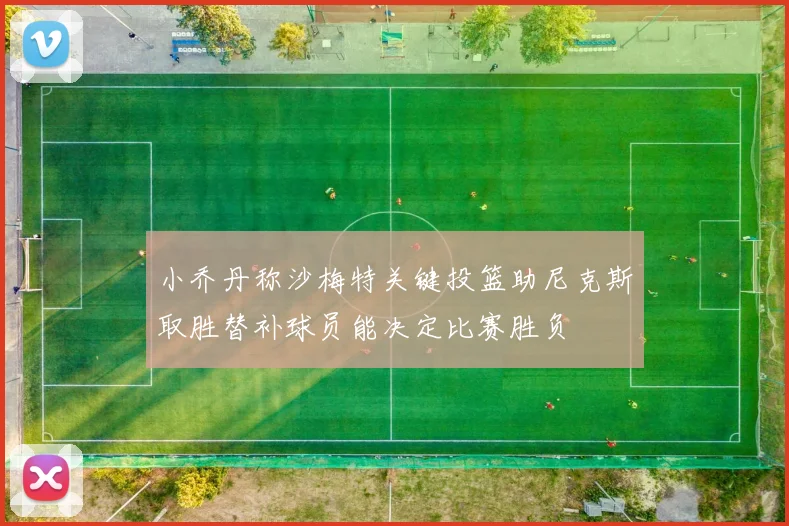 小乔丹称沙梅特关键投篮助尼克斯取胜替补球员能决定比赛胜负
