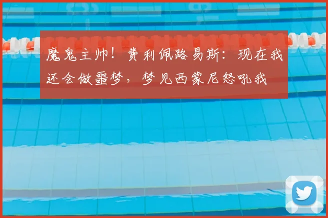 魔鬼主帅！费利佩路易斯：现在我还会做噩梦，梦见西蒙尼怒吼我