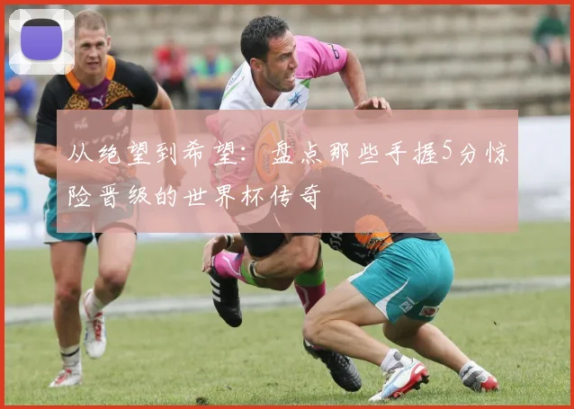 从绝望到希望:盘点那些手握5分惊险晋级的世界杯传奇