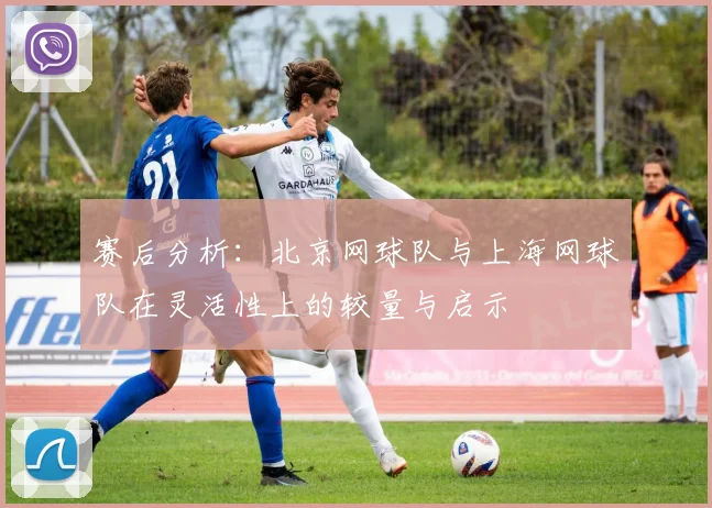 赛后分析：北京网球队与上海网球队在灵活性上的较量与启示