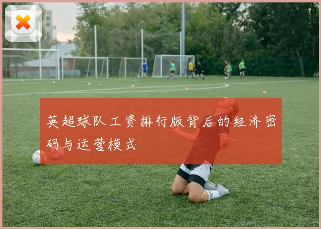 英超球队工资排行版背后的经济密码与运营模式