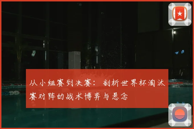 从小组赛到决赛：剖析世界杯淘汰赛对阵的战术博弈与悬念