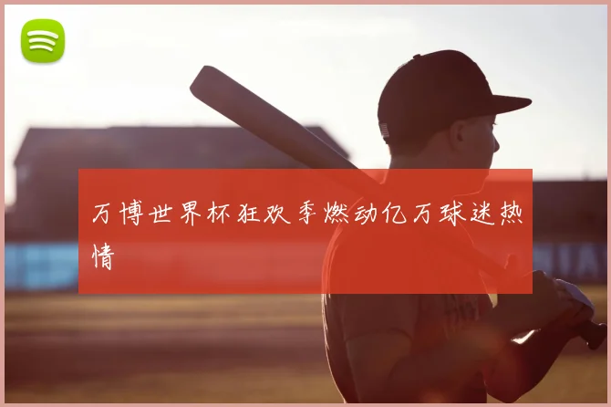 万博世界杯狂欢季燃动亿万球迷热情