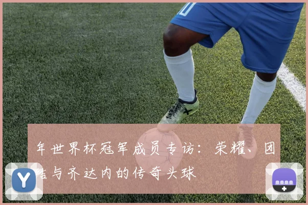 年世界杯冠军成员专访：荣耀、团结与齐达内的传奇头球