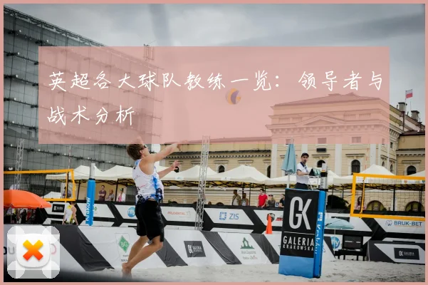 英超各大球队教练一览：领导者与战术分析