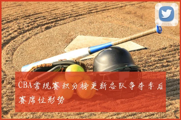 CBA常规赛积分榜更新各队争夺季后赛席位形势