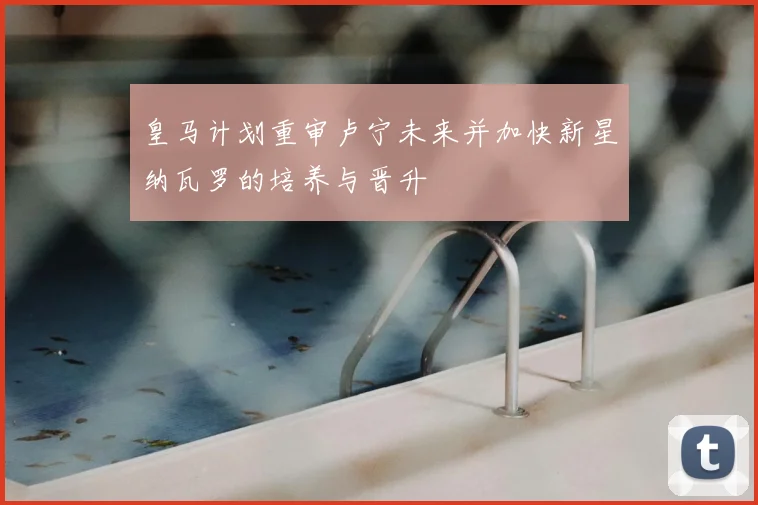 皇马计划重审卢宁未来并加快新星纳瓦罗的培养与晋升