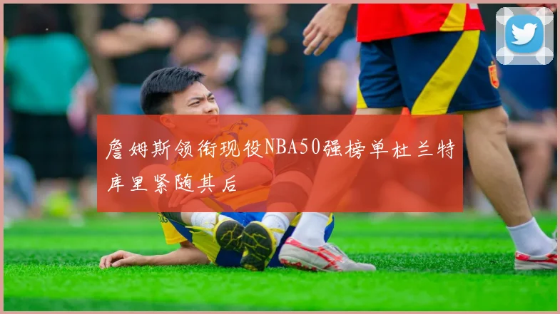詹姆斯领衔现役NBA50强榜单杜兰特库里紧随其后