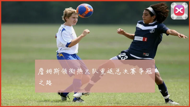 詹姆斯领衔热火队重返总决赛争冠之路